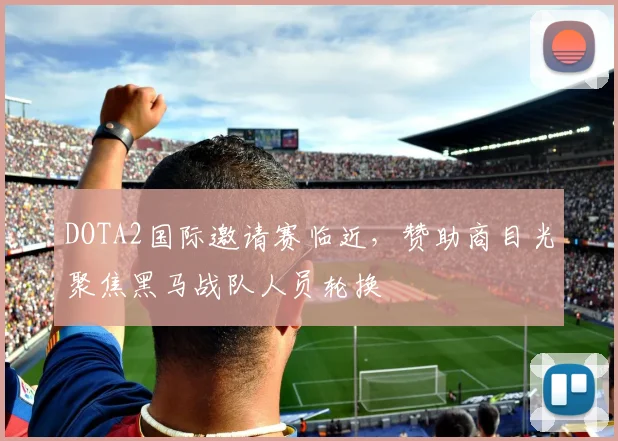 DOTA2国际邀请赛临近，赞助商目光聚焦黑马战队人员轮换