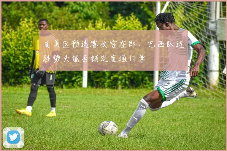 南美区预选赛收官在即，巴西队连胜势头能否锁定直通门票
