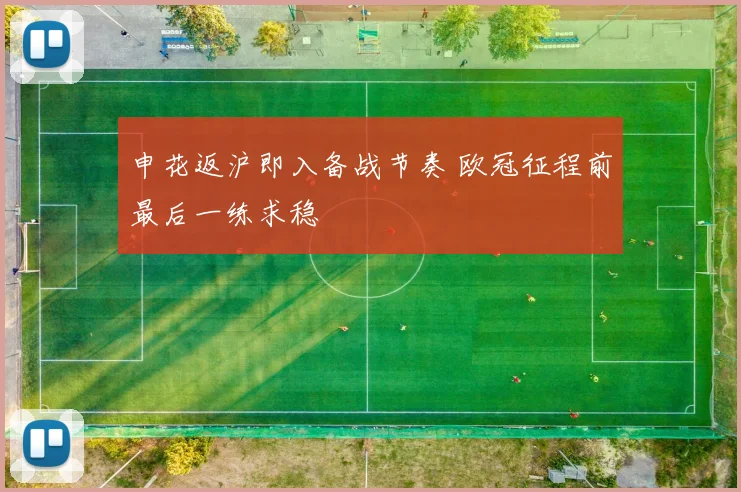 申花返沪即入备战节奏 欧冠征程前最后一练求稳