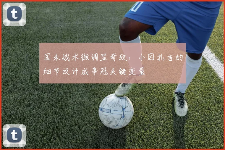 国米战术微调显奇效，小因扎吉的细节设计成争冠关键变量 - 足彩网