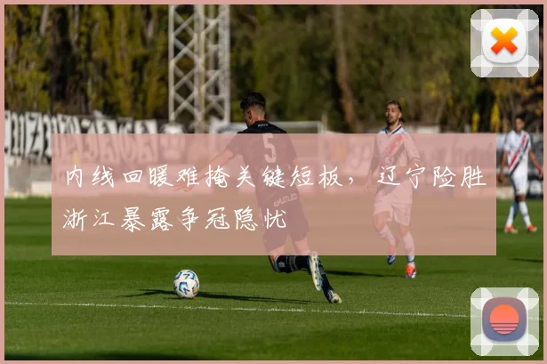 内线回暖难掩关键短板，辽宁险胜浙江暴露争冠隐忧 - 足彩网