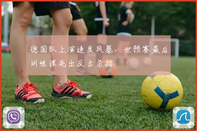 德国队上演速度风暴，世预赛最后训练课亮出反击杀招