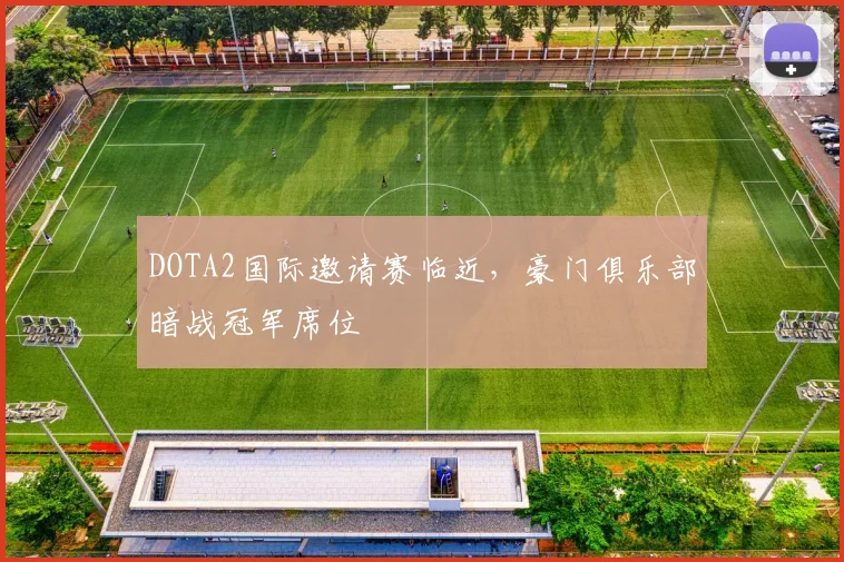 DOTA2国际邀请赛临近，豪门俱乐部暗战冠军席位