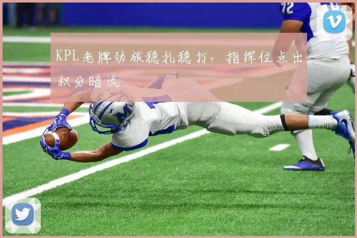 KPL老牌劲旅稳扎稳打，指挥位点出积分暗流