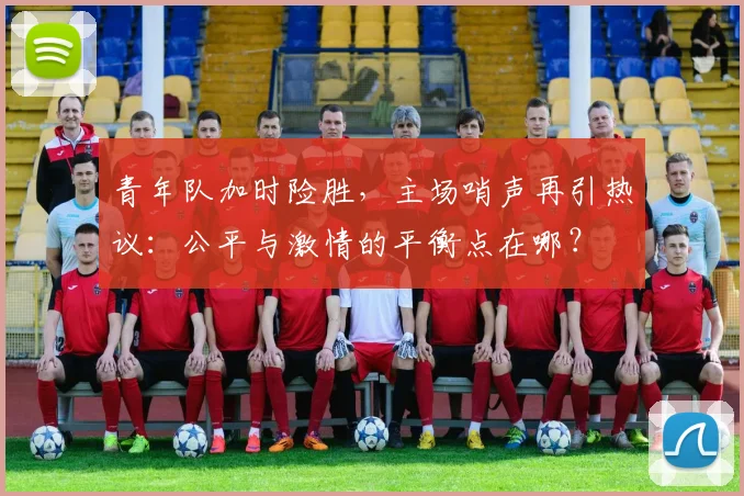 青年队加时险胜，主场哨声再引热议：公平与激情的平衡点在哪？