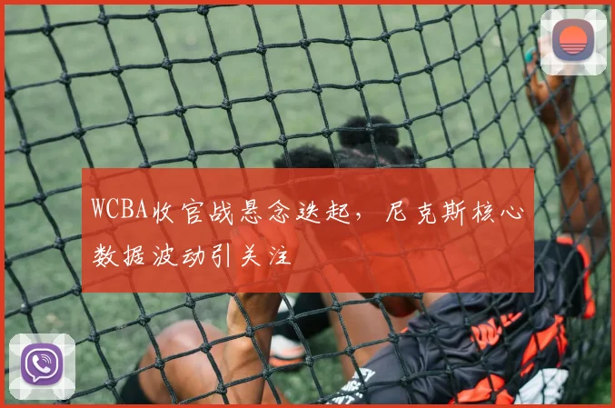 WCBA收官战悬念迭起，尼克斯核心数据波动引关注