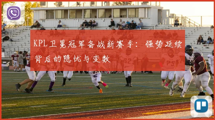 KPL卫冕冠军备战新赛季：强势延续背后的隐忧与变数