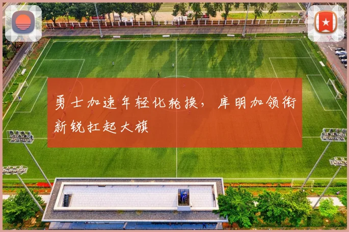 勇士加速年轻化轮换，库明加领衔新锐扛起大旗 - 足彩网