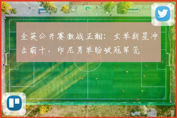 全英公开赛激战正酣：女单新星冲击前十，印尼男单盼破冠军荒