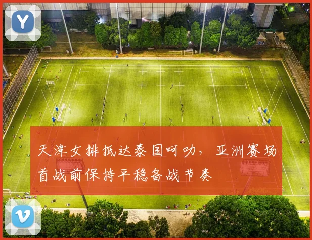 天津女排抵达泰国呵叻，亚洲赛场首战前保持平稳备战节奏 - 足彩网