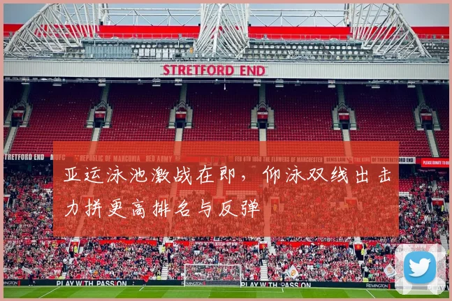 亚运泳池激战在即，仰泳双线出击力拼更高排名与反弹