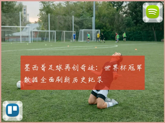 墨西哥足球再创奇迹：世界杯冠军数据全面刷新历史纪录