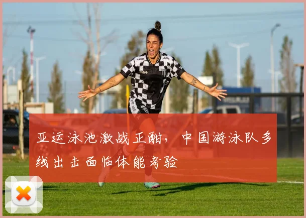 亚运泳池激战正酣，中国游泳队多线出击面临体能考验