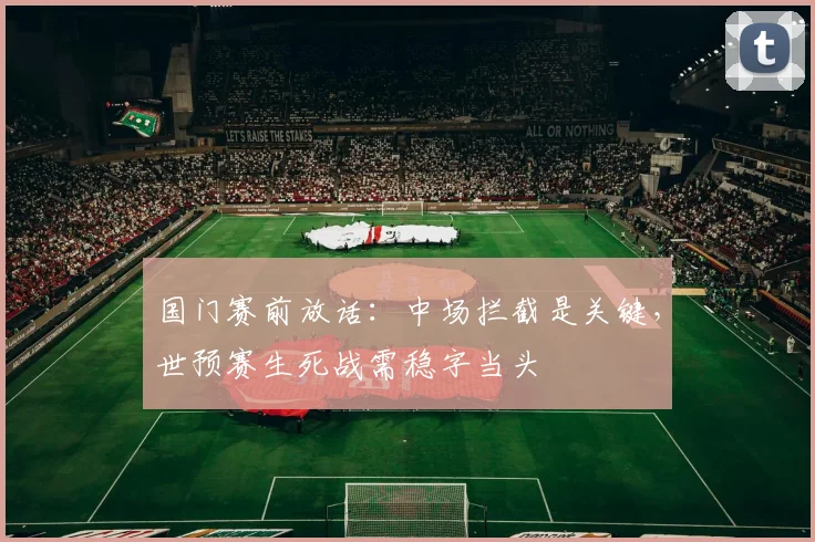 国门赛前放话：中场拦截是关键，世预赛生死战需稳字当头 - 足彩网