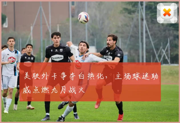 美联外卡争夺白热化，主场球迷助威点燃九月战火