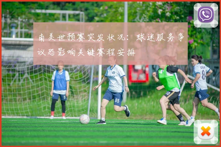 南美世预赛突发状况：球迷服务争议恐影响关键赛程安排