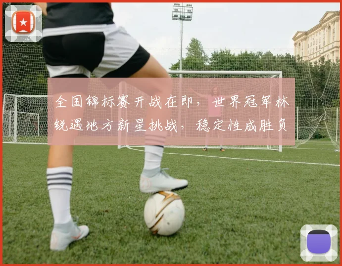 全国锦标赛开战在即，世界冠军林锐遇地方新星挑战，稳定性成胜负关键