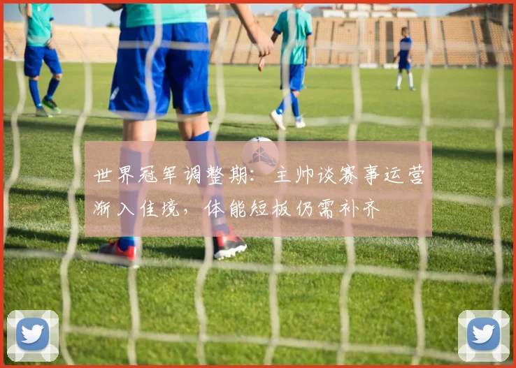 世界冠军调整期：主帅谈赛事运营渐入佳境，体能短板仍需补齐