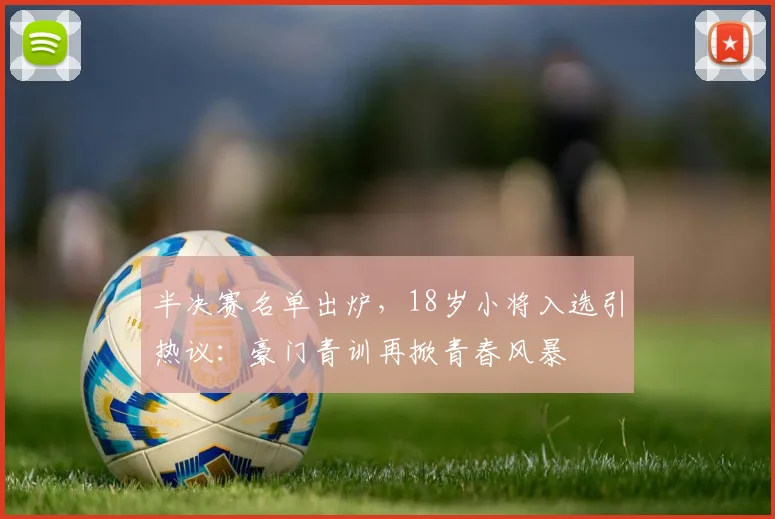 半决赛名单出炉，18岁小将入选引热议：豪门青训再掀青春风暴 - 足彩网