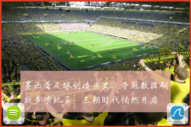 墨西哥足球创造历史：夺冠数据刷新多项纪录，王朝时代悄然开启