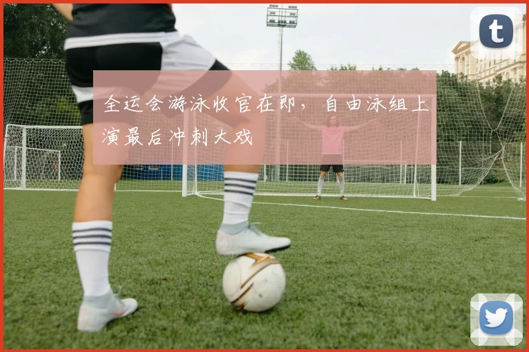 全运会游泳收官在即，自由泳组上演最后冲刺大戏