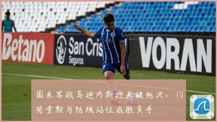 国米客战乌迪内斯迎关键轮次，门将索默与防线站位成胜负手