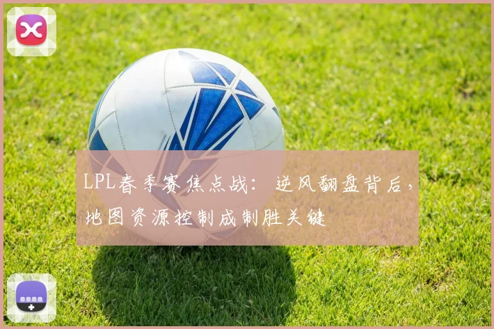 LPL春季赛焦点战：逆风翻盘背后，地图资源控制成制胜关键