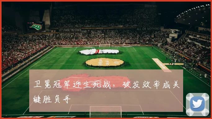 卫冕冠军迎生死战，破发效率成关键胜负手 - 足彩网