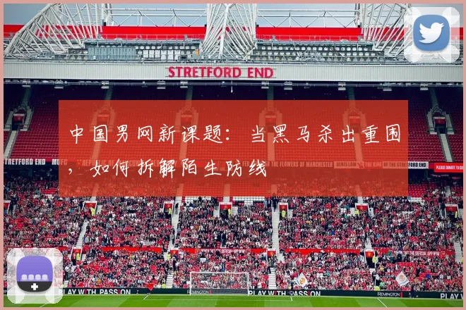 中国男网新课题：当黑马杀出重围，如何拆解陌生防线