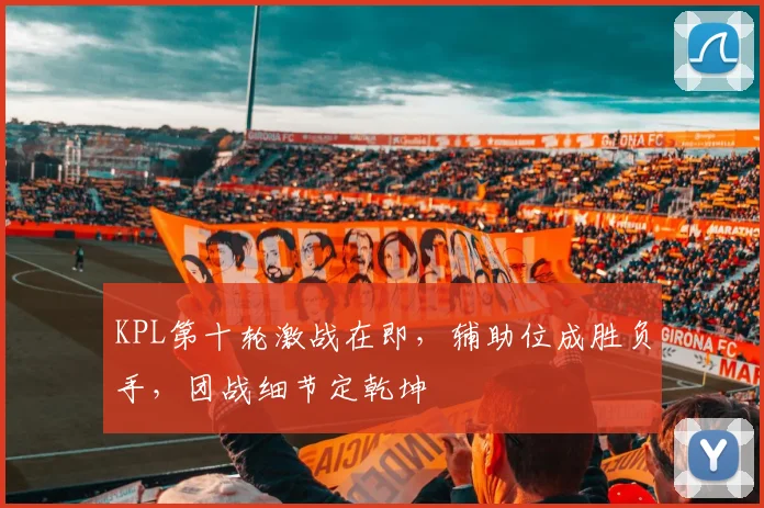 KPL第十轮激战在即，辅助位成胜负手，团战细节定乾坤