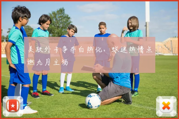 美联外卡争夺白热化，球迷热情点燃九月主场