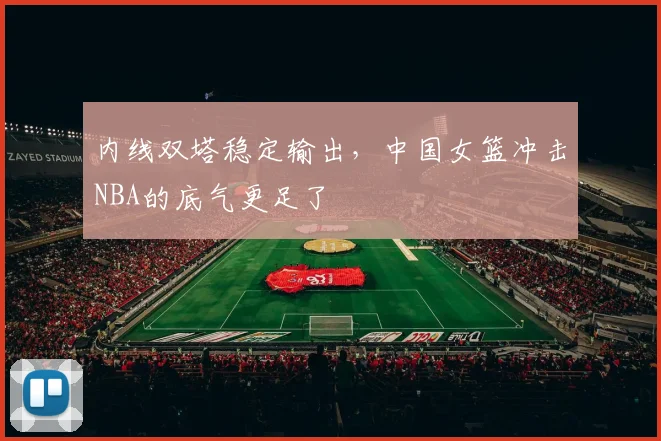 内线双塔稳定输出，中国女篮冲击NBA的底气更足了 - 足彩网