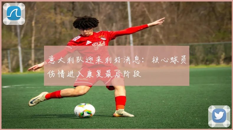 意大利队迎来利好消息：核心球员伤情进入康复最后阶段