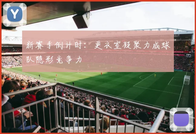 新赛季倒计时：更衣室凝聚力成球队隐形竞争力