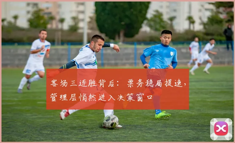 客场三连胜背后：票务稳局提速，管理层悄然进入决策窗口