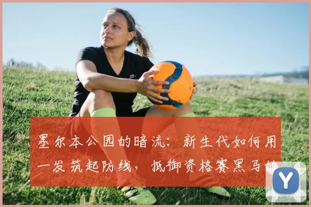墨尔本公园的暗流：新生代如何用一发筑起防线，抵御资格赛黑马的狂奔 - 足彩网