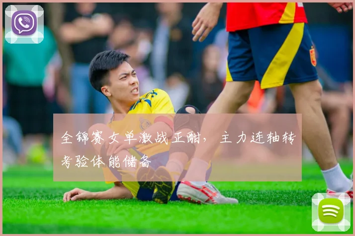全锦赛女单激战正酣，主力连轴转考验体能储备
